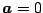 $\vec{a}=0$